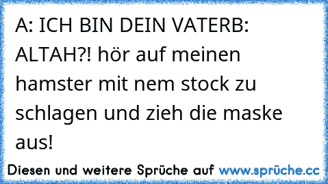 A: ICH BIN DEIN VATER
B: ALTAH?! hör auf meinen hamster mit nem stock zu schlagen und zieh die maske aus!