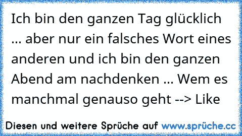 Ich bin den ganzen Tag glücklich ... aber nur ein falsches Wort eines anderen und ich bin den ganzen Abend am nachdenken ... 
Wem es manchmal genauso geht --> Like