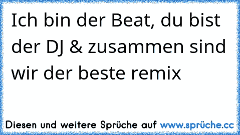 Ich bin der Beat, du bist der DJ & zusammen sind wir der beste remix 