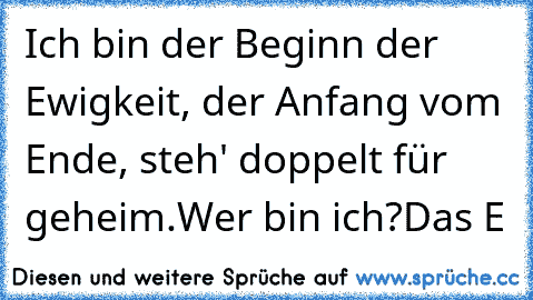 Ich bin der Beginn der Ewigkeit, der Anfang vom Ende, steh' doppelt für geheim.
Wer bin ich?
Das E