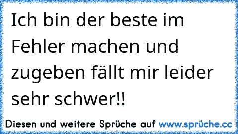 Ich bin der beste im Fehler machen und zugeben fällt mir leider sehr schwer!!