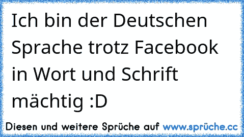 Ich bin der Deutschen Sprache trotz Facebook in Wort und Schrift mächtig :D