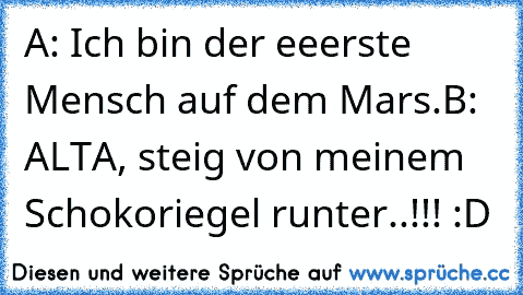 A: Ich bin der eeerste Mensch auf dem Mars.
B: ALTA, steig von meinem Schokoriegel runter..!!! :D