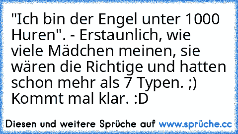 "Ich bin der Engel unter 1000 Huren". - Erstaunlich, wie viele Mädchen meinen, sie wären die Richtige und hatten schon mehr als 7 Typen. ;) Kommt mal klar. :D