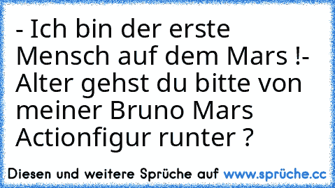 - Ich bin der erste Mensch auf dem Mars !
- Alter gehst du bitte von meiner Bruno Mars Actionfigur runter ?