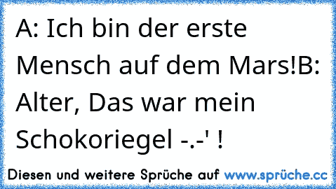 A: Ich bin der erste Mensch auf dem Mars!
B: Alter, Das war mein Schokoriegel -.-' !