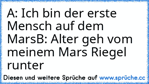 A: Ich bin der erste Mensch auf dem Mars
B: Alter geh vom meinem Mars Riegel runter