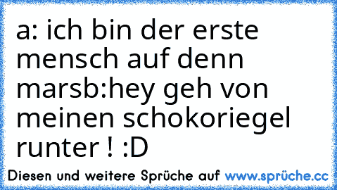 a: ich bin der erste mensch auf denn mars
b:hey geh von meinen schokoriegel runter !
 :D