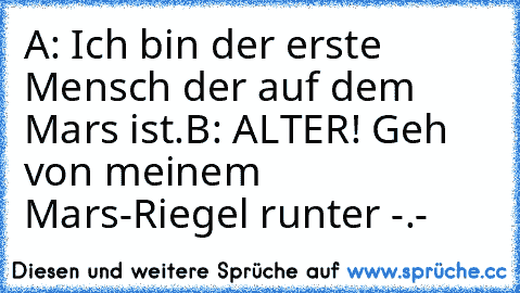 A: Ich bin der erste Mensch der auf dem Mars ist.
B: ALTER! Geh von meinem Mars-Riegel runter -.-