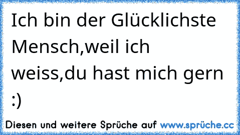 Ich bin der Glücklichste Mensch,weil ich weiss,du hast mich gern :)