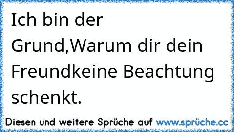 Ich bin der Grund,
Warum dir dein Freund
keine Beachtung schenkt.