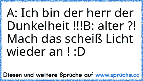 A: Ich bin der herr der Dunkelheit !!!
B: alter ?! Mach das scheiß Licht wieder an ! :D