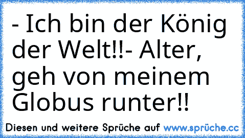 - Ich bin der König der Welt!!
- Alter, geh von meinem Globus runter!!