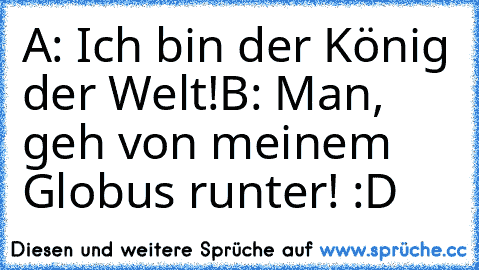 A: Ich bin der König der Welt!
B: Man, geh von meinem Globus runter! 
:D