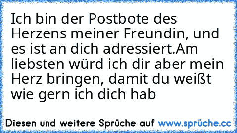 Ich bin der Postbote des Herzens meiner Freundin, und es ist an dich adressiert.
Am liebsten würd ich dir aber mein Herz bringen, damit du weißt wie gern ich dich hab ♥