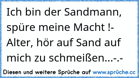 Ich bin der Sandmann, spüre meine Macht !
- Alter, hör auf Sand auf mich zu schmeißen...-.-