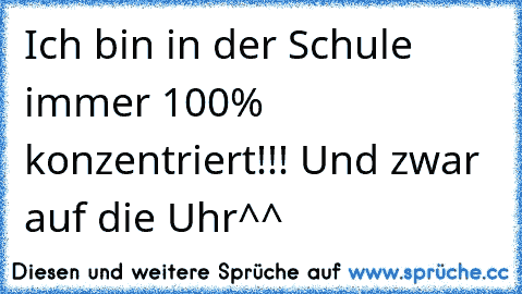 Ich bin in der Schule immer 100% konzentriert!!! Und zwar auf die Uhr^^