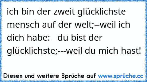 ich bin der zweit glücklichste mensch auf der welt;--weil ich dich habe:   du bist der glücklichste;---weil du mich hast!