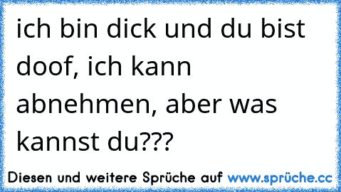 ich bin dick und du bist doof, ich kann abnehmen, aber was kannst du???