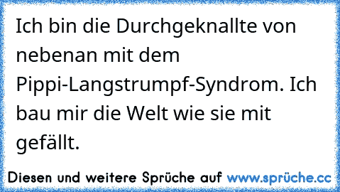 Ich bin die Durchgeknallte von nebenan mit dem Pippi-Langstrumpf-Syndrom. Ich bau mir die Welt wie sie mit gefällt.