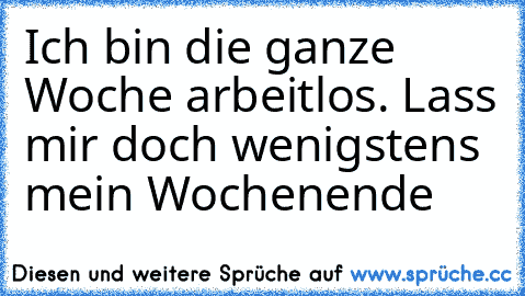 Ich bin die ganze Woche arbeitlos. Lass mir doch wenigstens mein Wochenende