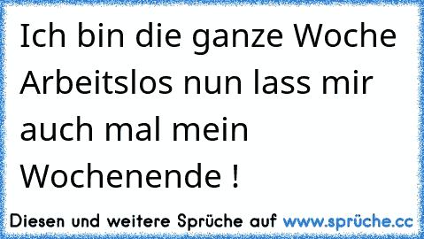 Ich bin die ganze Woche Arbeitslos nun lass mir auch mal mein Wochenende !