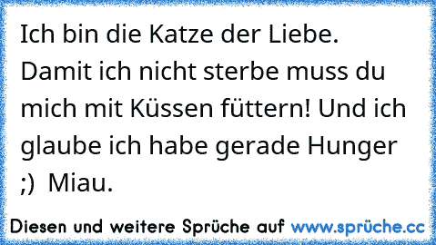 Ich bin die Katze der Liebe. Damit ich nicht sterbe muss du mich mit Küssen füttern! Und ich glaube ich habe gerade Hunger ;)  Miau.