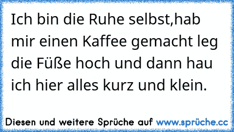 Ich bin die Ruhe selbst,hab mir einen Kaffee gemacht leg die Füße hoch und dann hau ich hier alles kurz und klein.