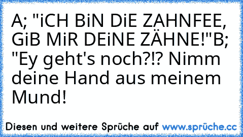 A; "iCH BiN DiE ZAHNFEE, GiB MiR DEiNE ZÄHNE!"
B; "Ey geht's noch?!? Nimm deine Hand aus meinem Mund!