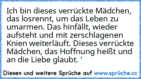 Ich bin dieses verrückte Mädchen, das losrennt, um das Leben zu umarmen. Das hinfällt, wieder aufsteht und mit zerschlagenen Knien weiterläuft. Dieses verrückte Mädchen, das Hoffnung heißt und an die Liebe glaubt. ' ♥