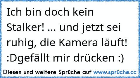 Ich bin doch kein Stalker! 
... und jetzt sei ruhig, die Kamera läuft! 
:D
gefällt mir drücken :)