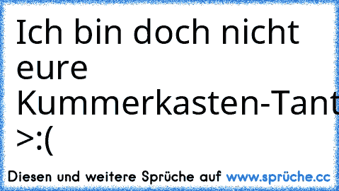 Ich bin doch nicht eure Kummerkasten-Tante!!! >:(