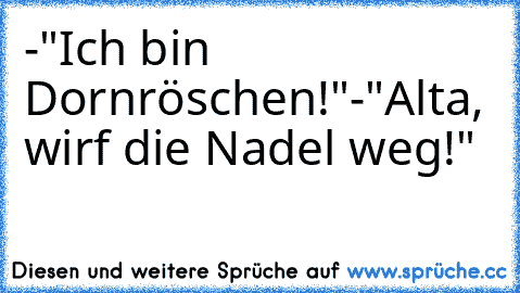 -"Ich bin Dornröschen!"
-"Alta, wirf die Nadel weg!"