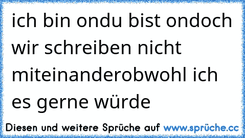 ich bin on
du bist on
doch wir schreiben nicht miteinander
obwohl ich es gerne würde ♥