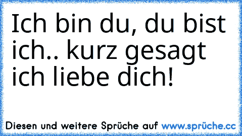 Ich bin du, du bist ich.. kurz gesagt ich liebe dich! ♥