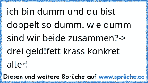 ich bin dumm und du bist doppelt so dumm. wie dumm sind wir beide zusammen?
-> drei geld!
fett krass konkret alter!