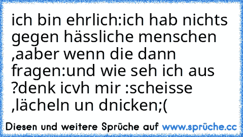 ich bin ehrlich:ich hab nichts gegen hässliche menschen ,aaber wenn die dann fragen:und wie seh ich aus ?denk icvh mir :scheisse ,lächeln un dnicken;(