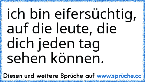 ich bin eifersüchtig, auf die leute, die dich jeden tag sehen können.