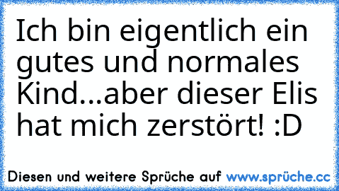 Ich bin eigentlich ein gutes und normales Kind...aber dieser Elis hat mich zerstört! :D