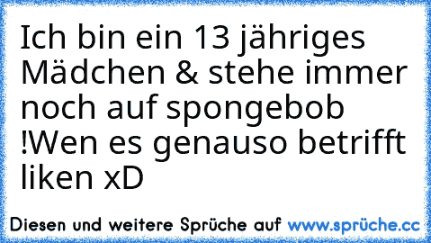 Ich bin ein 13 jähriges Mädchen & stehe immer noch auf spongebob !
Wen es genauso betrifft liken xD