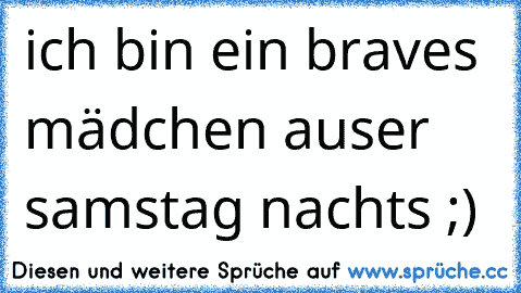 ich bin ein braves mädchen auser samstag nachts ;)