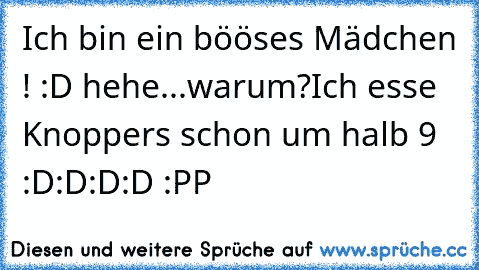 Ich bin ein bööses Mädchen ! :D hehe...
warum?
Ich esse Knoppers schon um halb 9 :D:D:D:D :PP