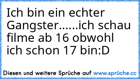 Ich bin ein echter Gangster...
...ich schau filme ab 16 obwohl ich schon 17 bin
:D