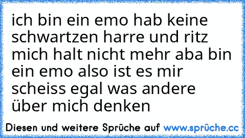 ich bin ein emo hab keine schwartzen harre und ritz mich halt nicht mehr aba bin ein emo also ist es mir scheiss egal was andere über mich denken