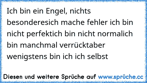 Ich bin ein Engel, nichts besonderes
ich mache fehler ich bin nicht perfekt
ich bin nicht normal
ich bin manchmal verrückt
aber wenigstens bin ich ich selbst