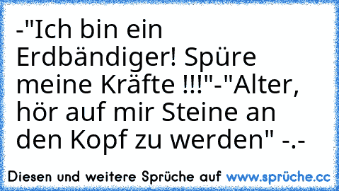 -"Ich bin ein Erdbändiger! Spüre meine Kräfte !!!"
-"Alter, hör auf mir Steine an den Kopf zu werden" -.-