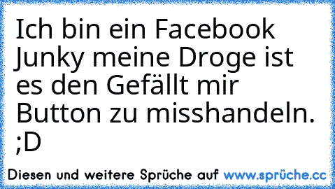 Ich bin ein Facebook Junky meine Droge ist es den Gefällt mir Button zu misshandeln. ;D