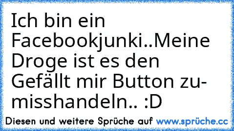 Ich bin ein Facebookjunki..
Meine Droge ist es den Gefällt mir Button zu- misshandeln.. :D