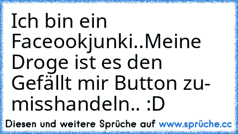 Ich bin ein Faceookjunki..
Meine Droge ist es den Gefällt mir Button zu- misshandeln.. :D