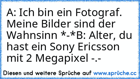 A: Ich bin ein Fotograf. Meine Bilder sind der Wahnsinn *-*
B: Alter, du hast ein Sony Ericsson mit 2 Megapixel -.-